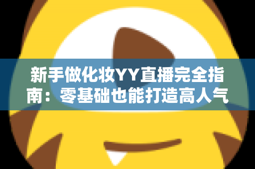 新手做化妆YY直播完全指南:零基础也能打造高人气美妆直播间的实战攻略 新手做化妆YY直播完全指南:零基础也能打造高人气美妆直播间的实战攻略