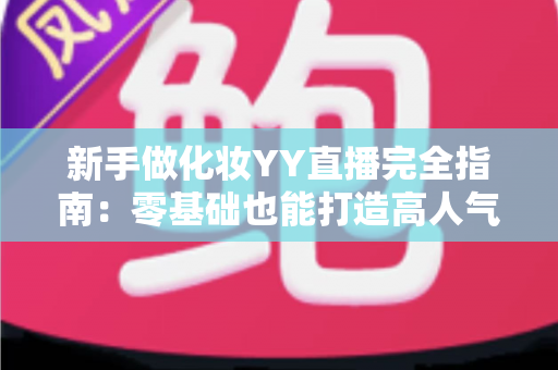新手做化妆YY直播完全指南:零基础也能打造高人气美妆直播间的实战攻略 新手做化妆YY直播完全指南:零基础也能打造高人气美妆直播间的实战攻略
