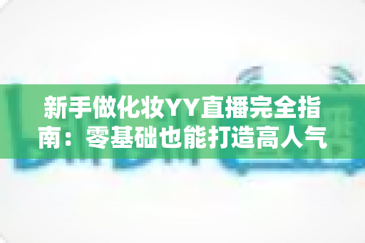 新手做化妆YY直播完全指南:零基础也能打造高人气美妆直播间的实战攻略 新手做化妆YY直播完全指南:零基础也能打造高人气美妆直播间的实战攻略