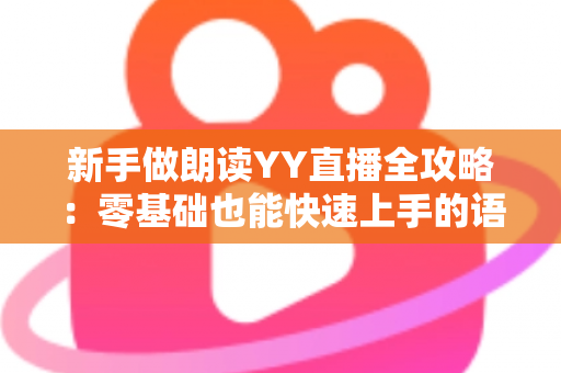 新手做朗读YY直播全攻略:零基础也能快速上手的语音直播指南 新手做朗读YY直播全攻略:零基础也能快速上手的语音直播指南