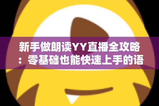 新手做朗读YY直播全攻略:零基础也能快速上手的语音直播指南 新手做朗读YY直播全攻略:零基础也能快速上手的语音直播指南