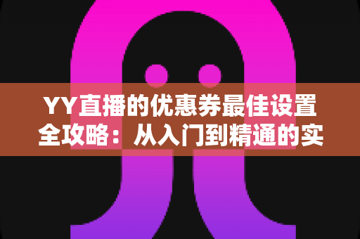 YY直播的优惠券最佳设置全攻略:从入门到精通的实战运营指南 YY直播的优惠券最佳设置全攻略:从入门到精通的实战运营指南