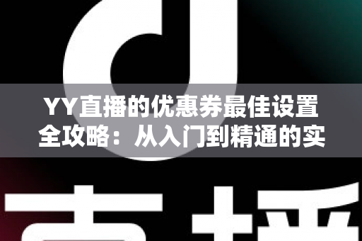 YY直播的优惠券最佳设置全攻略:从入门到精通的实战运营指南 YY直播的优惠券最佳设置全攻略:从入门到精通的实战运营指南