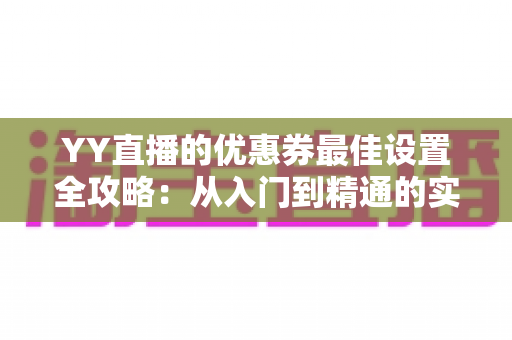 YY直播的优惠券最佳设置全攻略:从入门到精通的实战运营指南 YY直播的优惠券最佳设置全攻略:从入门到精通的实战运营指南
