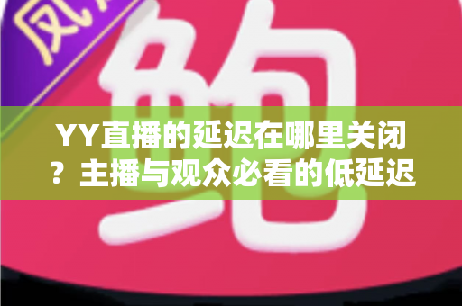 YY直播的延迟在哪里关闭?主播与观众必看的低延迟设置全攻略 YY直播的延迟在哪里关闭?主播与观众必看的低延迟设置全攻略