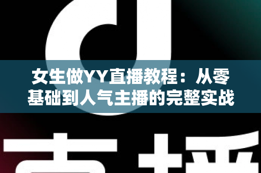 女生做YY直播教程：从零基础到人气主播的完整实战指南