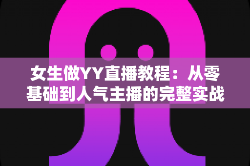 女生做YY直播教程：从零基础到人气主播的完整实战指南
