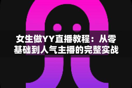 女生做YY直播教程：从零基础到人气主播的完整实战指南