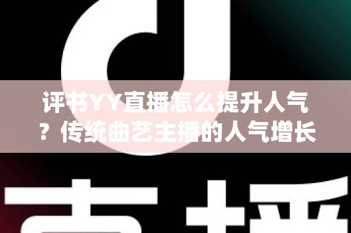 评书YY直播怎么提升人气?传统曲艺主播的人气增长全攻略 评书YY直播怎么提升人气?传统曲艺主播的人气增长全攻略