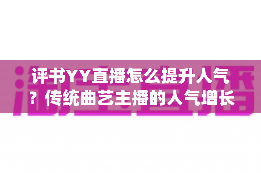 评书YY直播怎么提升人气?传统曲艺主播的人气增长全攻略 评书YY直播怎么提升人气?传统曲艺主播的人气增长全攻略