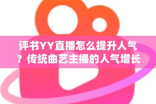评书YY直播怎么提升人气?传统曲艺主播的人气增长全攻略 评书YY直播怎么提升人气?传统曲艺主播的人气增长全攻略