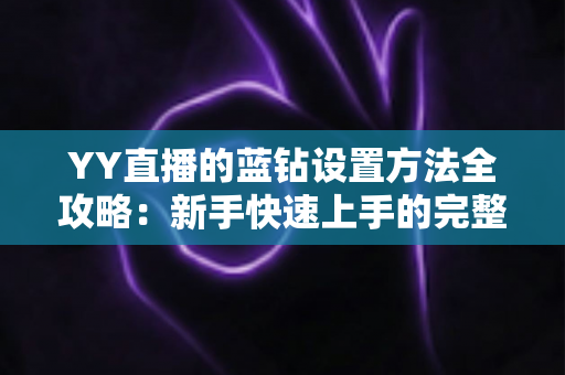 YY直播的蓝钻设置方法全攻略：新手快速上手的完整操作指南