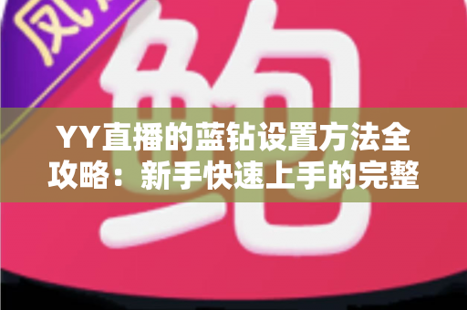 YY直播的蓝钻设置方法全攻略：新手快速上手的完整操作指南