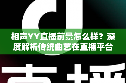 相声YY直播前景怎么样?深度解析传统曲艺在直播平台的发展机遇与挑战 相声YY直播前景怎么样?深度解析传统曲艺在直播平台的发展机遇与挑战