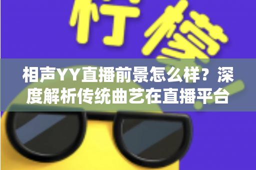 相声YY直播前景怎么样?深度解析传统曲艺在直播平台的发展机遇与挑战 相声YY直播前景怎么样?深度解析传统曲艺在直播平台的发展机遇与挑战