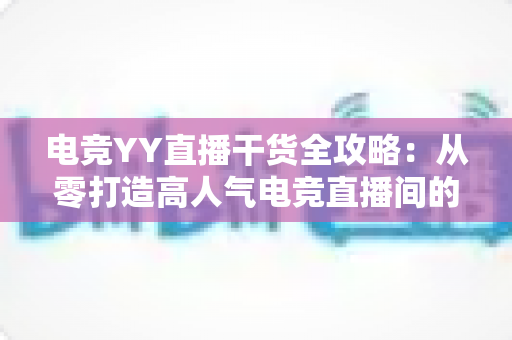 电竞YY直播干货全攻略:从零打造高人气电竞直播间的实战指南 电竞YY直播干货全攻略:从零打造高人气电竞直播间的实战指南