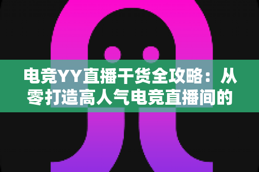 电竞YY直播干货全攻略:从零打造高人气电竞直播间的实战指南 电竞YY直播干货全攻略:从零打造高人气电竞直播间的实战指南