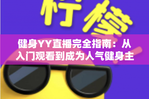 健身YY直播完全指南:从入门观看到成为人气健身主播的一站式实战宝典 健身YY直播完全指南:从入门观看到成为人气健身主播的一站式实战宝典