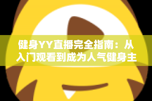 健身YY直播完全指南:从入门观看到成为人气健身主播的一站式实战宝典 健身YY直播完全指南:从入门观看到成为人气健身主播的一站式实战宝典