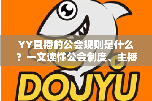 YY直播的公会规则是什么?一文读懂公会制度、主播管理与分成机制全解析 YY直播的公会规则是什么?一文读懂公会制度、主播管理与分成机制全解析