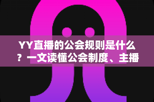YY直播的公会规则是什么？一文读懂公会制度、主播管理与分成机制全解析