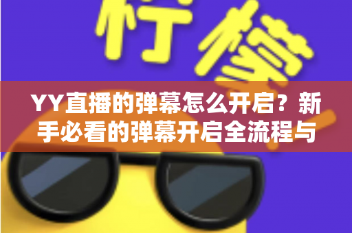 YY直播的弹幕怎么开启?新手必看的弹幕开启全流程与实用技巧指南 YY直播的弹幕怎么开启?新手必看的弹幕开启全流程与实用技巧指南