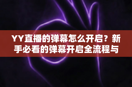 YY直播的弹幕怎么开启?新手必看的弹幕开启全流程与实用技巧指南 YY直播的弹幕怎么开启?新手必看的弹幕开启全流程与实用技巧指南