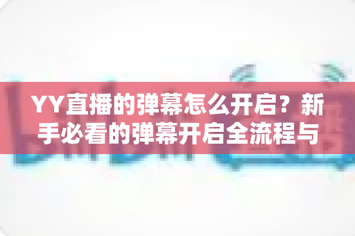 YY直播的弹幕怎么开启?新手必看的弹幕开启全流程与实用技巧指南 YY直播的弹幕怎么开启?新手必看的弹幕开启全流程与实用技巧指南