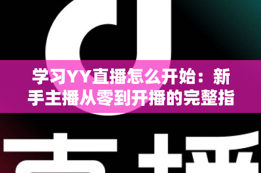学习YY直播怎么开始：新手主播从零到开播的完整指南
