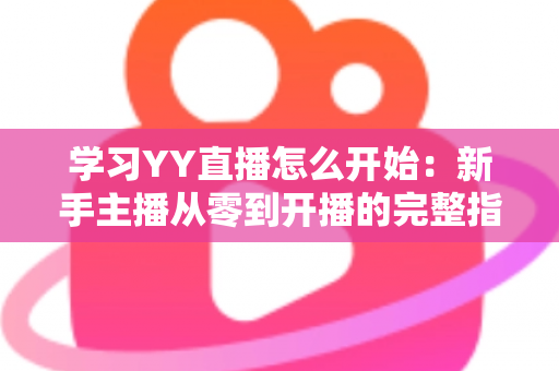学习YY直播怎么开始：新手主播从零到开播的完整指南