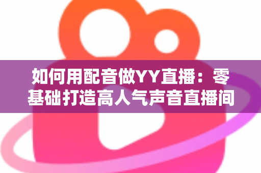 如何用配音做YY直播:零基础打造高人气声音直播间的完整实战指南 如何用配音做YY直播:零基础打造高人气声音直播间的完整实战指南