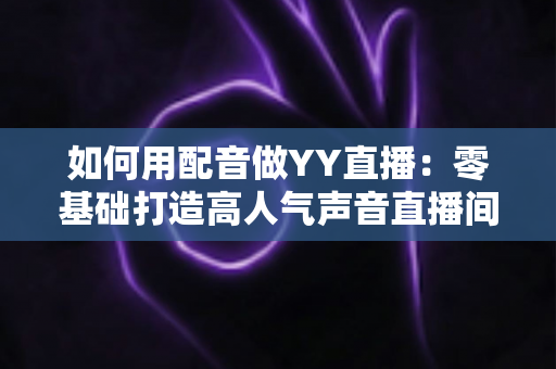 如何用配音做YY直播:零基础打造高人气声音直播间的完整实战指南 如何用配音做YY直播:零基础打造高人气声音直播间的完整实战指南