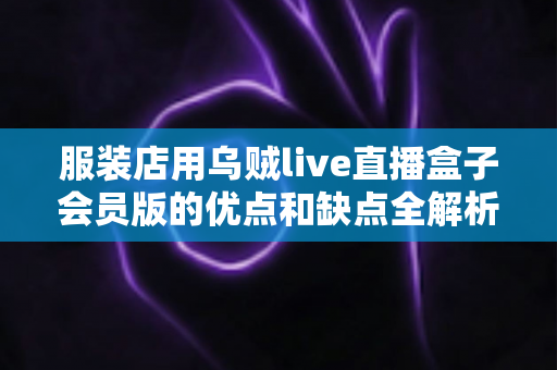 服装店用乌贼live直播盒子会员版的优点和缺点全解析:实体店主直播带货避坑与选择指南 服装店用乌贼live直播盒子会员版的优点和缺点全解析:实体店主直播带货避坑与选择指南