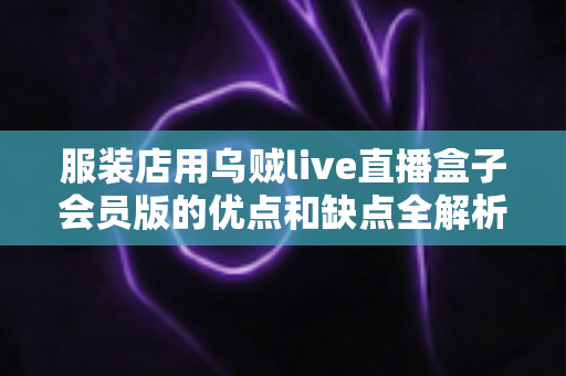 服装店用乌贼live直播盒子会员版的优点和缺点全解析：实体店主直播带货避坑与选择指南