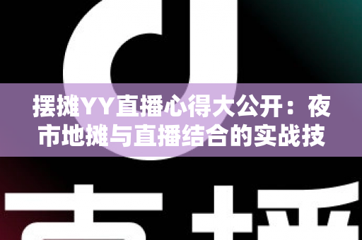 摆摊YY直播心得大公开:夜市地摊与直播结合的实战技巧、涨粉方法与变现思路全解析 摆摊YY直播心得大公开:夜市地摊与直播结合的实战技巧、涨粉方法与变现思路全解析