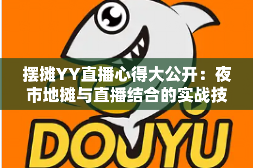 摆摊YY直播心得大公开:夜市地摊与直播结合的实战技巧、涨粉方法与变现思路全解析 摆摊YY直播心得大公开:夜市地摊与直播结合的实战技巧、涨粉方法与变现思路全解析