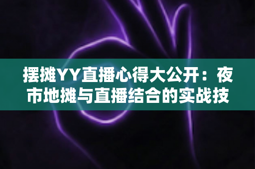 摆摊YY直播心得大公开:夜市地摊与直播结合的实战技巧、涨粉方法与变现思路全解析 摆摊YY直播心得大公开:夜市地摊与直播结合的实战技巧、涨粉方法与变现思路全解析