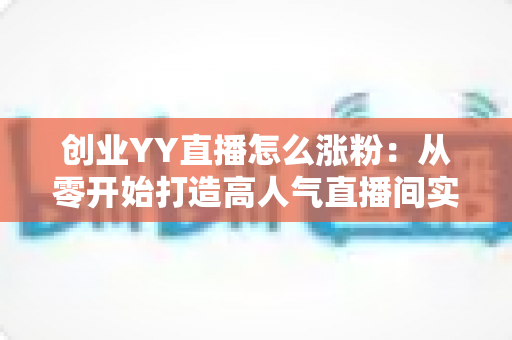 创业YY直播怎么涨粉:从零开始打造高人气直播间实用指南 创业YY直播怎么涨粉:从零开始打造高人气直播间实用指南