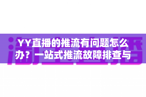 YY直播的推流有问题怎么办?一站式推流故障排查与解决方案全攻略 YY直播的推流有问题怎么办?一站式推流故障排查与解决方案全攻略