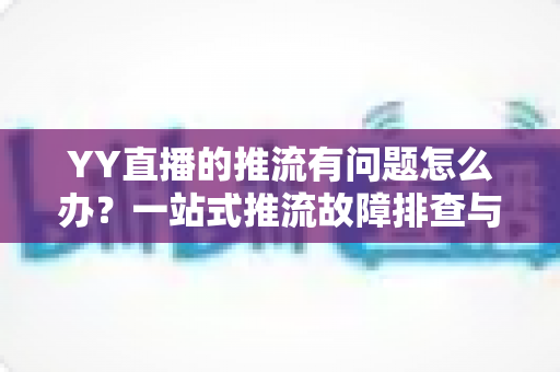 YY直播的推流有问题怎么办?一站式推流故障排查与解决方案全攻略 YY直播的推流有问题怎么办?一站式推流故障排查与解决方案全攻略