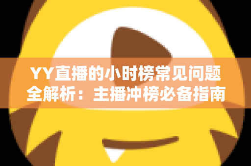 YY直播的小时榜常见问题全解析：主播冲榜必备指南与一站式答疑手册
