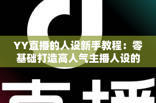 YY直播的人设新手教程:零基础打造高人气主播人设的完整实战指南 YY直播的人设新手教程:零基础打造高人气主播人设的完整实战指南