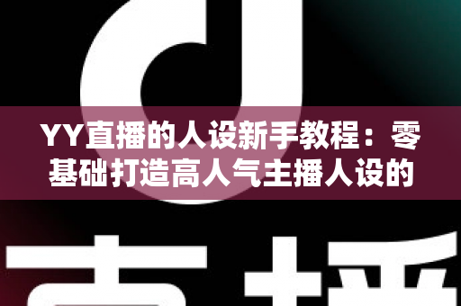 YY直播的人设新手教程:零基础打造高人气主播人设的完整实战指南 YY直播的人设新手教程:零基础打造高人气主播人设的完整实战指南