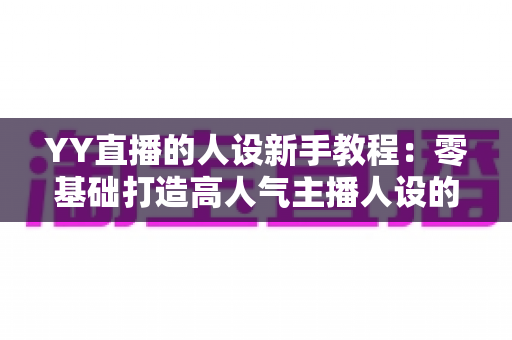 YY直播的人设新手教程:零基础打造高人气主播人设的完整实战指南 YY直播的人设新手教程:零基础打造高人气主播人设的完整实战指南