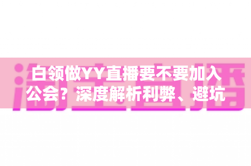 白领做YY直播要不要加入公会?深度解析利弊、避坑指南与最佳选择策略 白领做YY直播要不要加入公会?深度解析利弊、避坑指南与最佳选择策略
