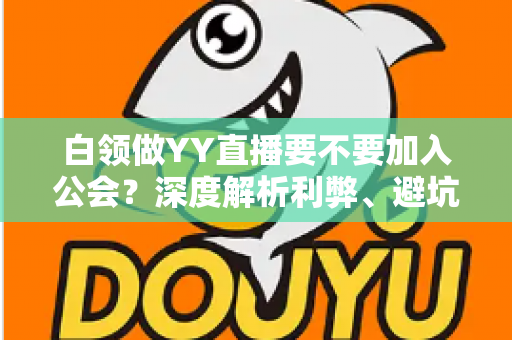 白领做YY直播要不要加入公会？深度解析利弊、避坑指南与最佳选择策略