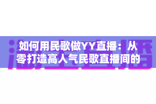如何用民歌做YY直播:从零打造高人气民歌直播间的实战指南 如何用民歌做YY直播:从零打造高人气民歌直播间的实战指南