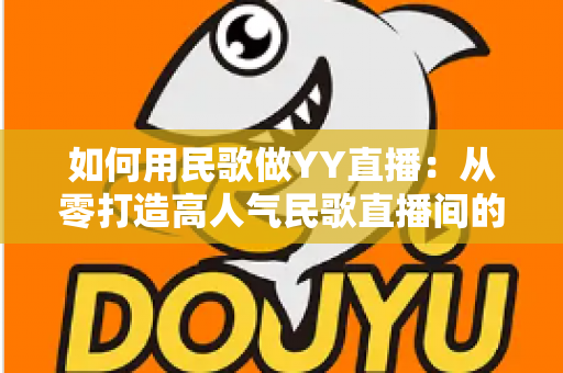 如何用民歌做YY直播:从零打造高人气民歌直播间的实战指南 如何用民歌做YY直播:从零打造高人气民歌直播间的实战指南