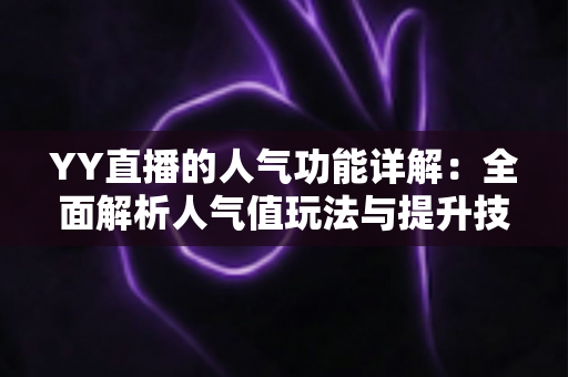 YY直播的人气功能详解：全面解析人气值玩法与提升技巧，助你快速打造热门直播间