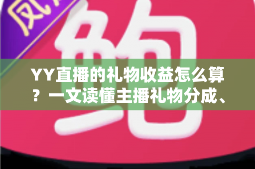 YY直播的礼物收益怎么算?一文读懂主播礼物分成、结算与提现全流程 YY直播的礼物收益怎么算?一文读懂主播礼物分成、结算与提现全流程
